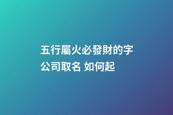 五行屬火必發財的字公司取名 如何起-第1張-公司起名-玄機派